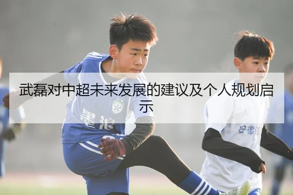 武磊对中超未来发展的建议及个人规划启示